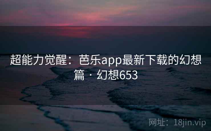 超能力觉醒：芭乐app最新下载的幻想篇 · 幻想653