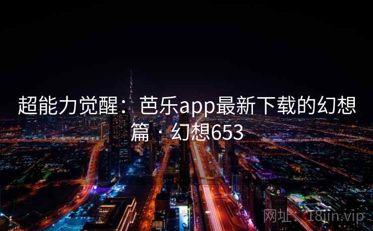 超能力觉醒:芭乐app最新下载的幻想篇 · 幻想653 超能力觉醒:芭乐app最新下载的幻想篇 · 幻想653