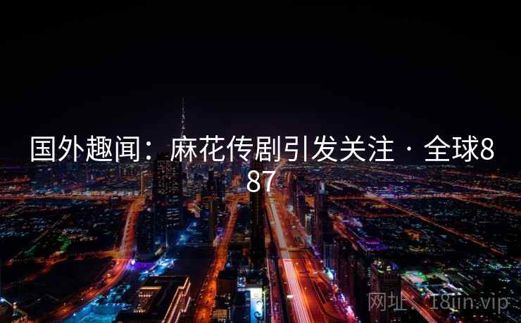 国外趣闻:麻花传剧引发关注 · 全球887 国外趣闻:麻花传剧引发关注 · 全球887