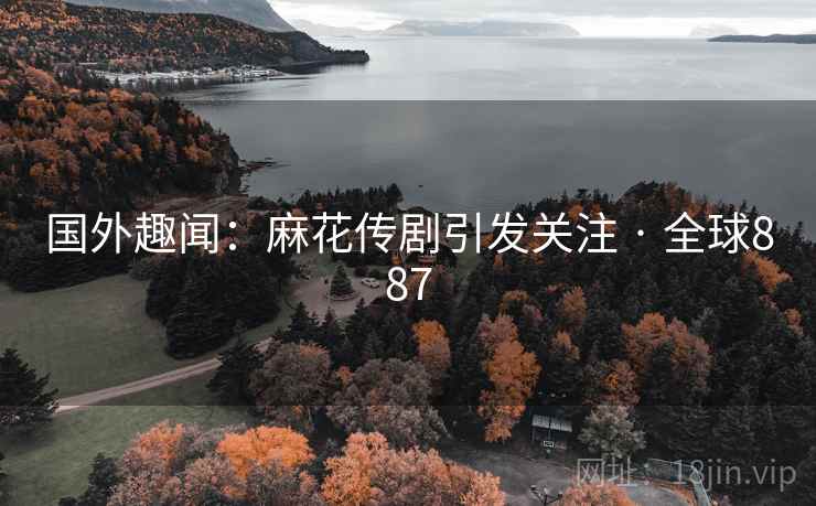 国外趣闻：麻花传剧引发关注 · 全球887