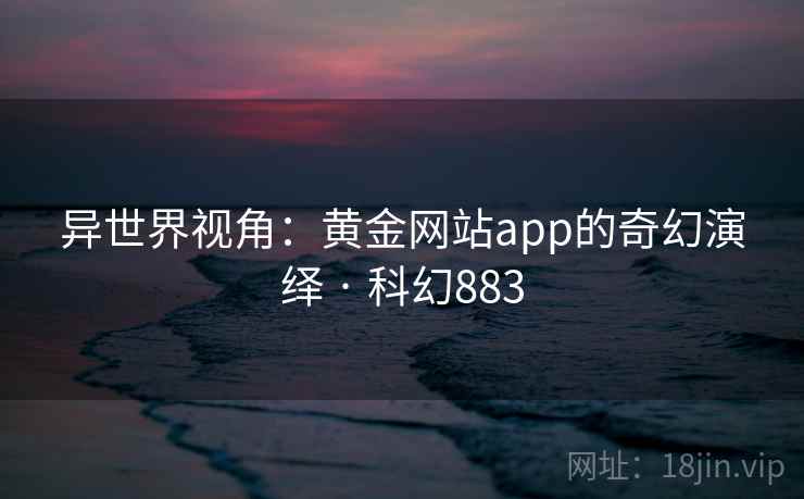 异世界视角：黄金网站app的奇幻演绎 · 科幻883