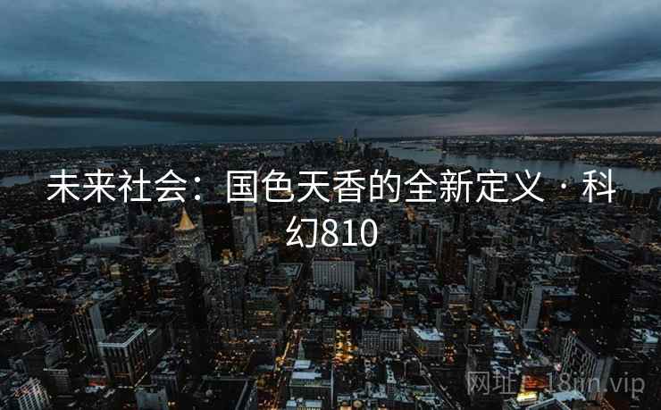 未来社会:国色天香的全新定义 · 科幻810 未来社会:国色天香的全新定义 · 科幻810