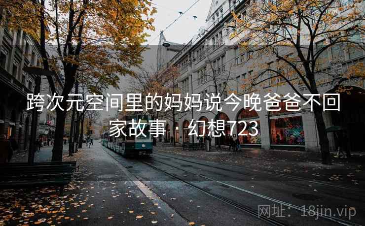 跨次元空间里的妈妈说今晚爸爸不回家故事 · 幻想723