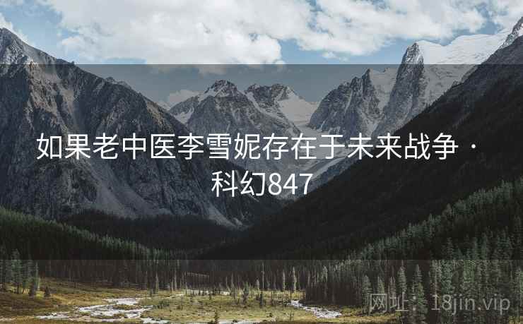 如果老中医李雪妮存在于未来战争 · 科幻847 如果老中医李雪妮存在于未来战争 · 科幻847