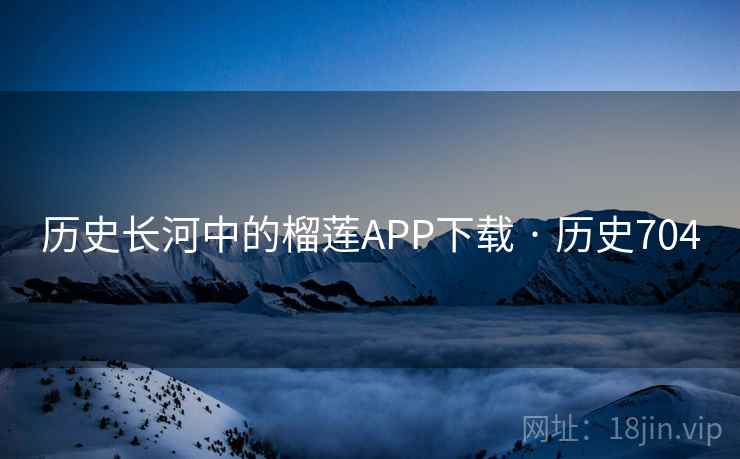 历史长河中的榴莲APP下载 · 历史704