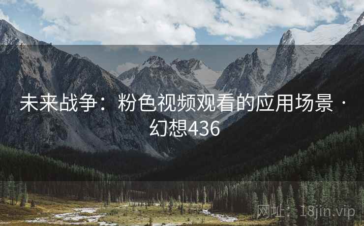未来战争:粉色视频观看的应用场景 · 幻想436 未来战争:粉色视频观看的应用场景 · 幻想436
