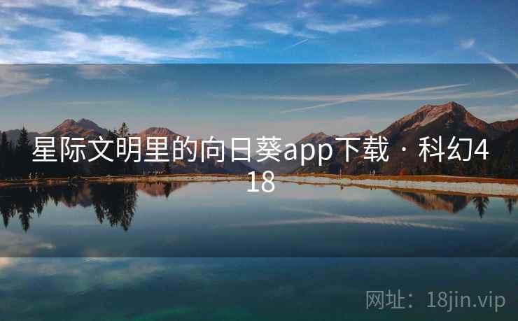 星际文明里的向日葵app下载 · 科幻418 星际文明里的向日葵app下载 · 科幻418